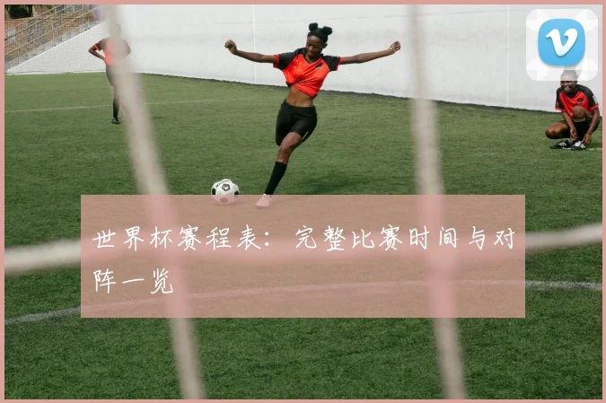 世界杯赛程表：完整比赛时间与对阵一览