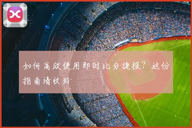 如何高效使用即时比分捷报？这份指南请收好