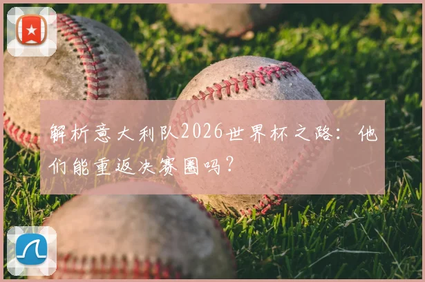 解析意大利队2026世界杯之路：他们能重返决赛圈吗？