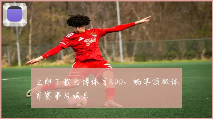 立即下载九博体育app，畅享顶级体育赛事与娱乐