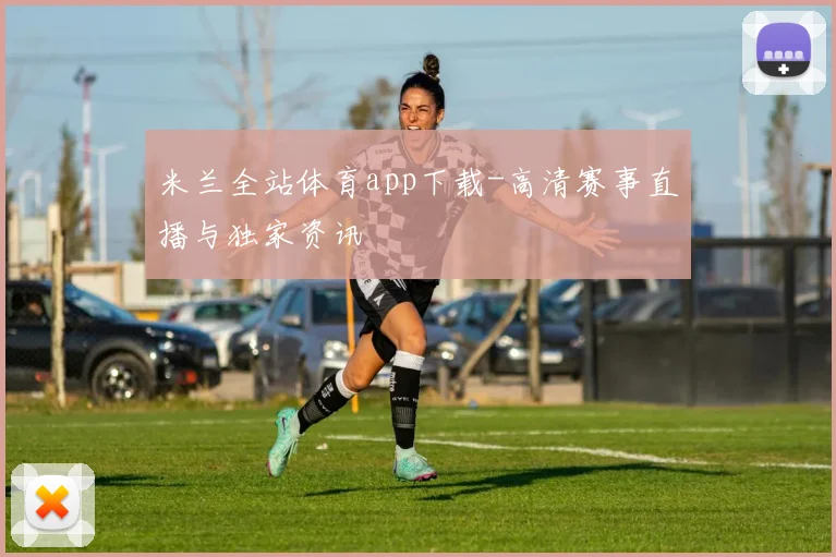 米兰全站体育app下载-高清赛事直播与独家资讯