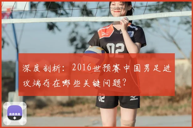 深度剖析：2016世预赛中国男足进攻端存在哪些关键问题？