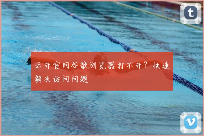 云开官网谷歌浏览器打不开？快速解决访问问题