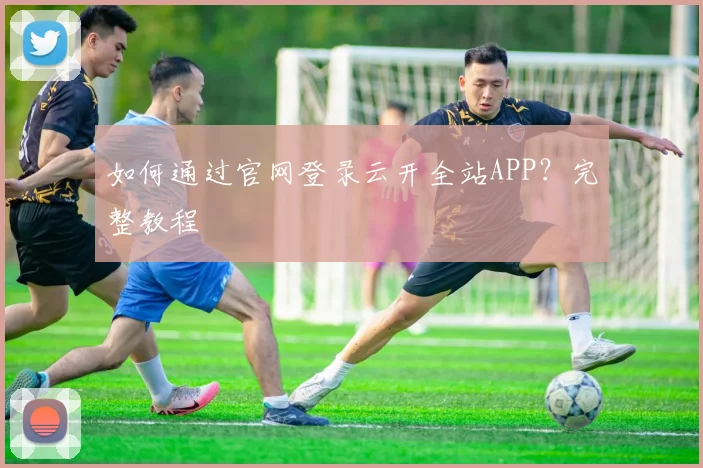 如何通过官网登录云开全站APP？完整教程