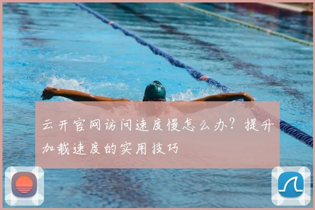 云开官网访问速度慢怎么办？提升加载速度的实用技巧