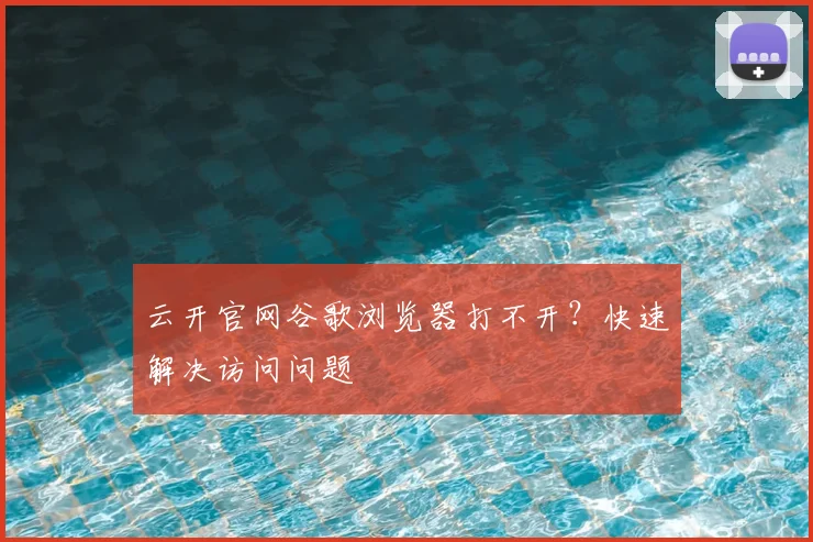 云开官网谷歌浏览器打不开？快速解决访问问题