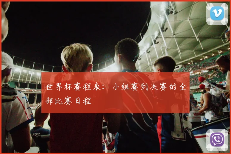 世界杯赛程表：小组赛到决赛的全部比赛日程