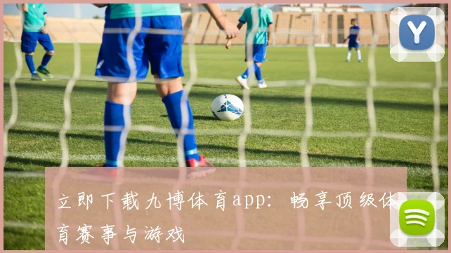 立即下载九博体育app：畅享顶级体育赛事与游戏