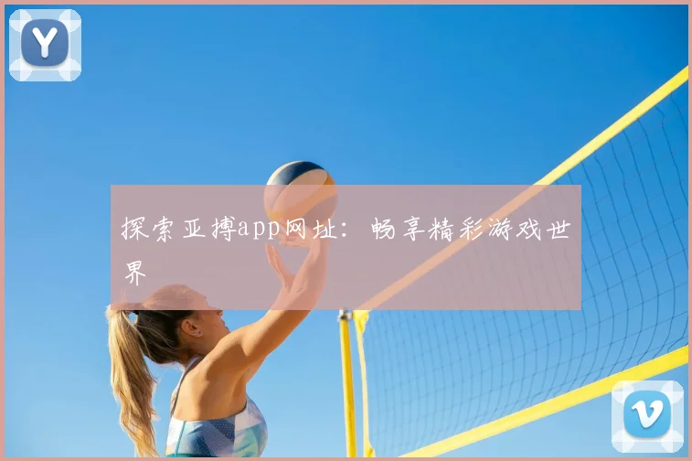 探索亚搏app网址:畅享精彩游戏世界