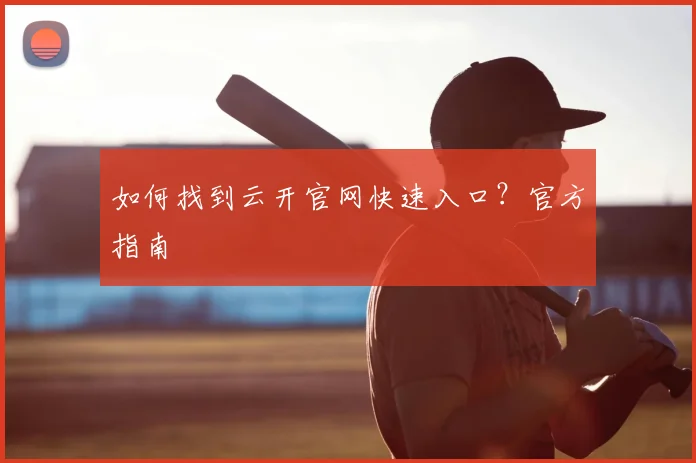 如何找到云开官网快速入口？官方指南