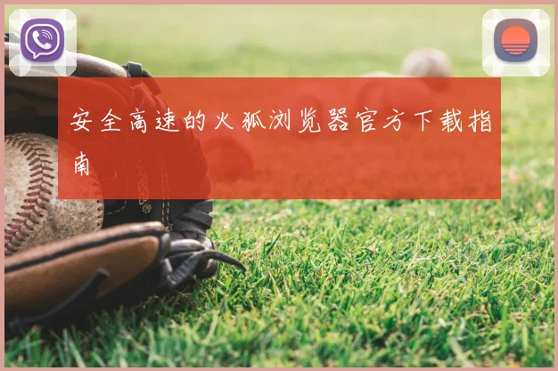 安全高速的火狐浏览器官方下载指南