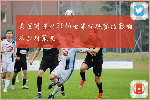 美国时差对2026世界杯观赛的影响及应对策略