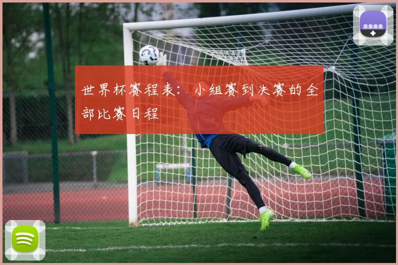 世界杯赛程表:小组赛到决赛的全部比赛日程