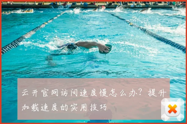 云开官网访问速度慢怎么办？提升加载速度的实用技巧