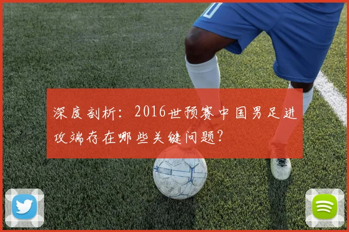 深度剖析：2016世预赛中国男足进攻端存在哪些关键问题？