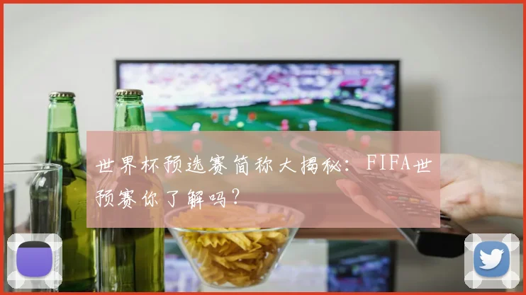 世界杯预选赛简称大揭秘：FIFA世预赛你了解吗？