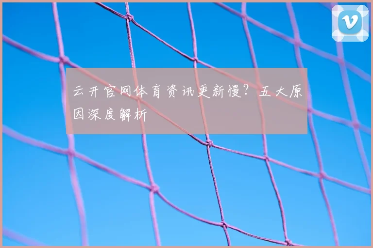 云开官网体育资讯更新慢？五大原因深度解析