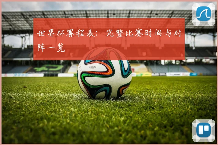 世界杯赛程表：完整比赛时间与对阵一览